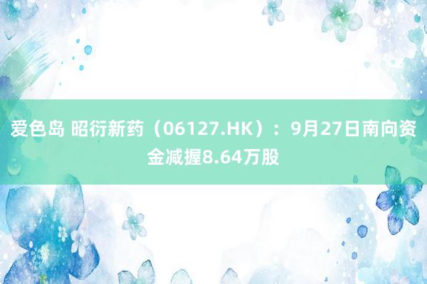 爱色岛 昭衍新药(06127.HK):9月27日南向资金减握8.64万股