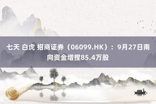 七天 白虎 招商证券(06099.HK):9月27日南向资金增捏85.4万股