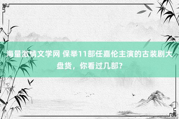 海量激情文学网 保举11部任嘉伦主演的古装剧大盘货，你看过几部？