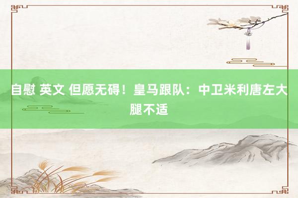 自慰 英文 但愿无碍！皇马跟队：中卫米利唐左大腿不适