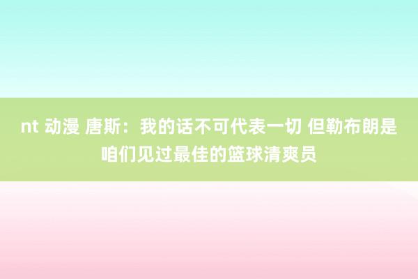 nt 动漫 唐斯：我的话不可代表一切 但勒布朗是咱们见过最佳的篮球清爽员