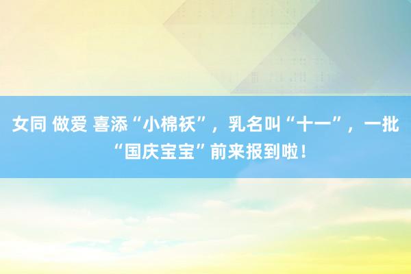 女同 做爱 喜添“小棉袄”,乳名叫“十一”,一批 “国庆宝宝”前来报到啦!