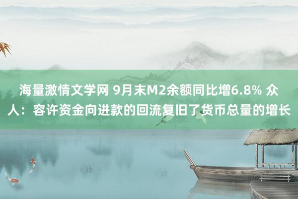 海量激情文学网 9月末M2余额同比增6.8% 众人：容许资金向进款的回流复旧了货币总量的增长