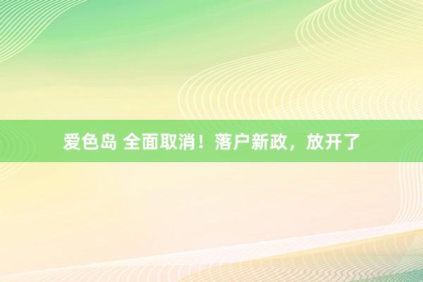 爱色岛 全面取消！落户新政，放开了