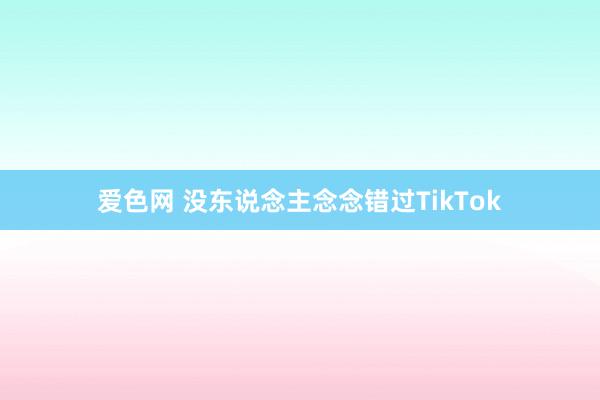 爱色网 没东说念主念念错过TikTok