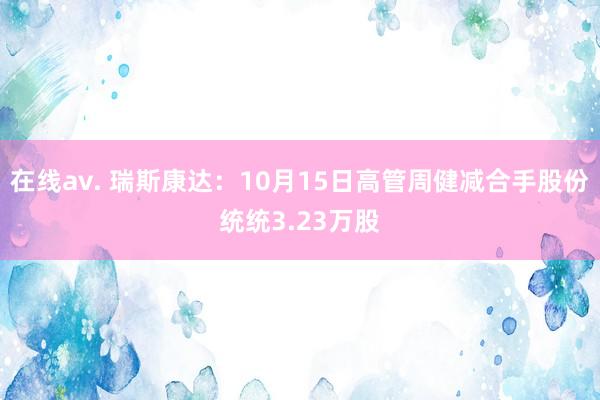 在线av. 瑞斯康达：10月15日高管周健减合手股份统统3.23万股