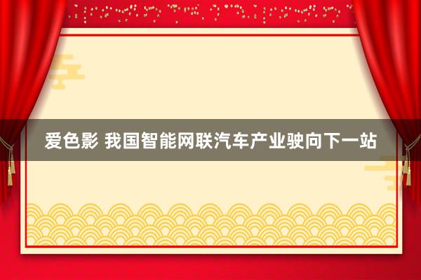爱色影 我国智能网联汽车产业驶向下一站