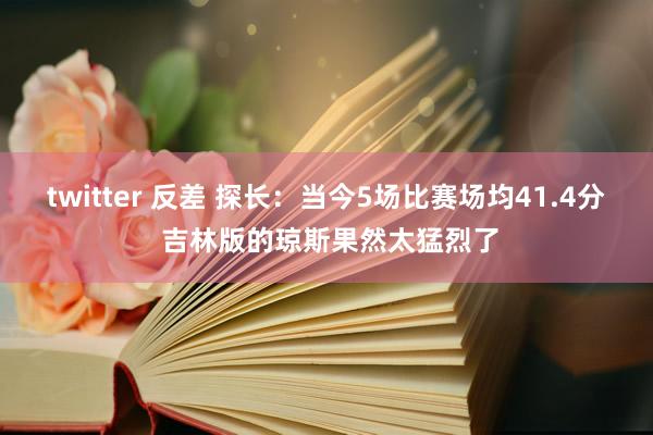 twitter 反差 探长:当今5场比赛场均41.4分 吉林版的琼斯果然太猛烈了