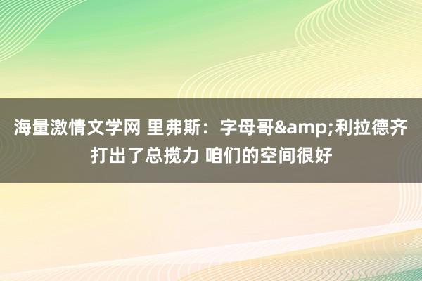 海量激情文学网 里弗斯:字母哥&利拉德齐打出了总揽力 咱们的空间很好