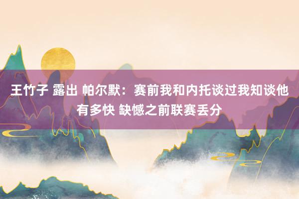 王竹子 露出 帕尔默:赛前我和内托谈过我知谈他有多快 缺憾之前联赛丢分