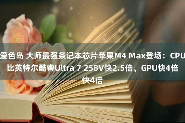 爱色岛 大师最强条记本芯片苹果M4 Max登场：CPU比英特尔酷睿Ultra 7 258V快2.5倍