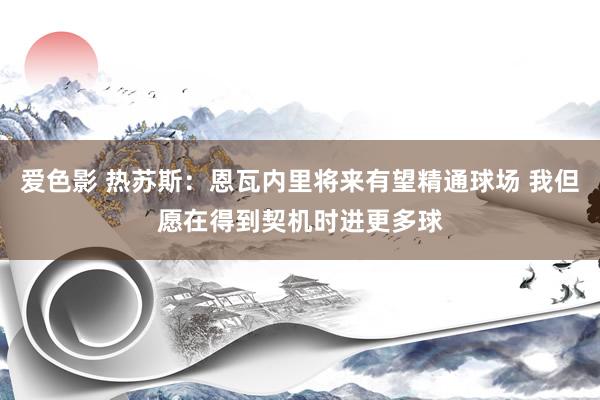 爱色影 热苏斯:恩瓦内里将来有望精通球场 我但愿在得到契机时进更多球