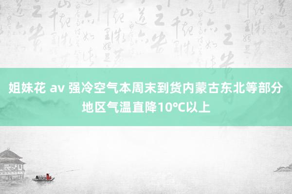 姐妹花 av 强冷空气本周末到货内蒙古东北等部分地区气温直降10℃以上