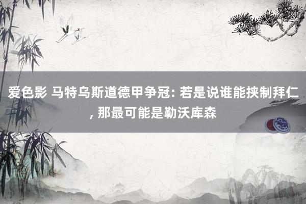 爱色影 马特乌斯道德甲争冠: 若是说谁能挟制拜仁, 那最可能是勒沃库森