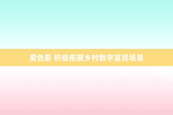 爱色影 积极拓展乡村数字富民场景