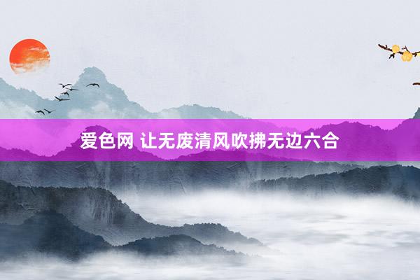 爱色网 让无废清风吹拂无边六合