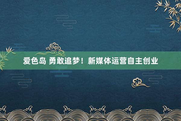 爱色岛 勇敢追梦！新媒体运营自主创业