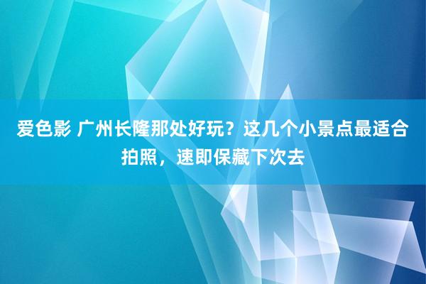 爱色影 广州长隆那处好玩？这几个小景点最适合拍照，速即保藏下次去