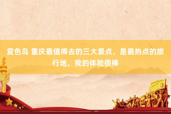 爱色岛 重庆最值得去的三大景点，是最热点的旅行地，我的体验很棒