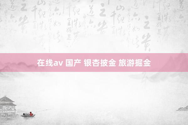在线av 国产 银杏披金 旅游掘金