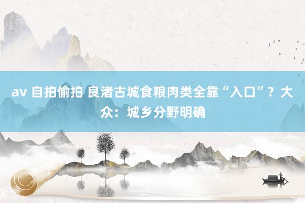 av 自拍偷拍 良渚古城食粮肉类全靠“入口”？大众：城乡分野明确