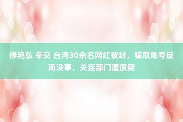 修艳弘 拳交 台湾30余名网红被封，骗取账号反而没事，关连部门遭质疑