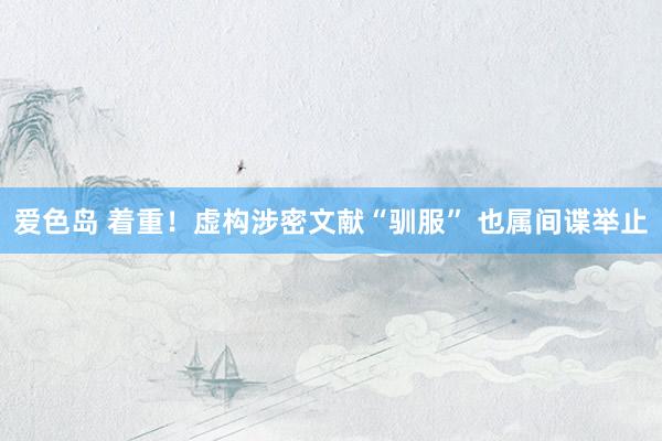 爱色岛 着重！虚构涉密文献“驯服” 也属间谍举止