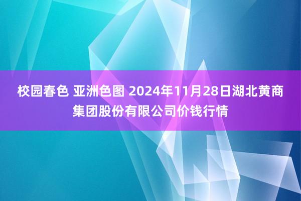 校园春色 亚洲色图 2024年11月28日湖北黄商集团股份有限公司价钱行情