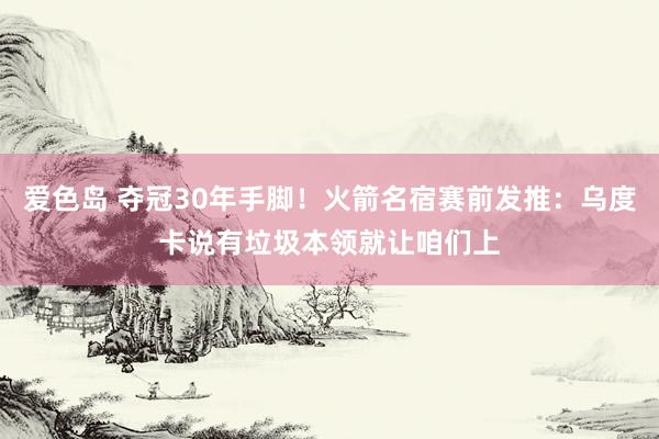 爱色岛 夺冠30年手脚！火箭名宿赛前发推：乌度卡说有垃圾本领就让咱们上