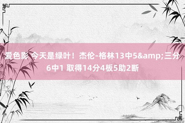 爱色影 今天是绿叶！杰伦-格林13中5&三分6中1 取得14分4板5助2断