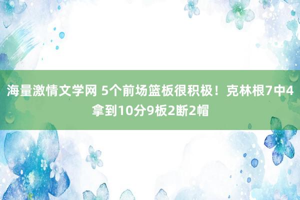 海量激情文学网 5个前场篮板很积极！克林根7中4拿到10分9板2断2帽