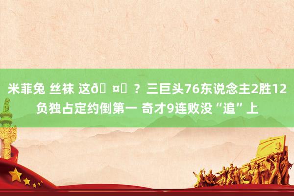 米菲兔 丝袜 这🤔？三巨头76东说念主2胜12负独占定约倒第一 奇才9连败没“追”上