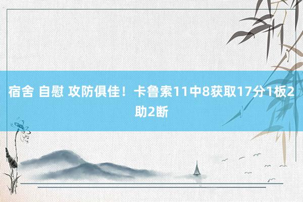 宿舍 自慰 攻防俱佳！卡鲁索11中8获取17分1板2助2断
