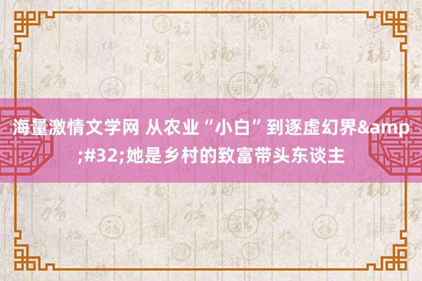 海量激情文学网 从农业“小白”到逐虚幻界&#32;她是乡村的致富带头东谈主