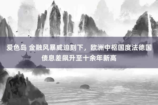 爱色岛 金融风暴威迫刻下，欧洲中枢国度法德国债息差飙升至十余年新高