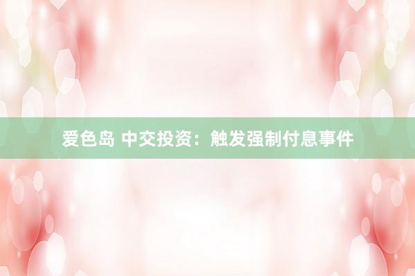 爱色岛 中交投资：触发强制付息事件