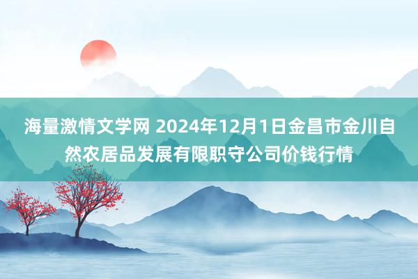 海量激情文学网 2024年12月1日金昌市金川自然农居品发展有限职守公司价钱行情