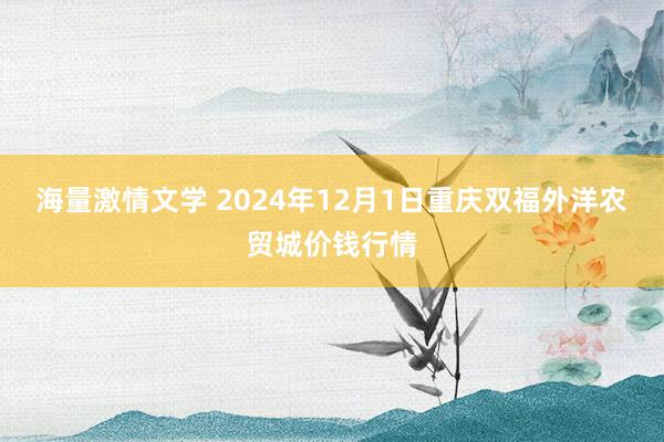 海量激情文学 2024年12月1日重庆双福外洋农贸城价钱行情