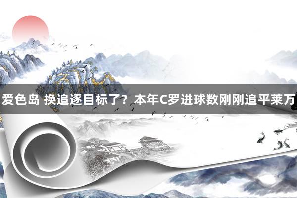 爱色岛 换追逐目标了？本年C罗进球数刚刚追平莱万