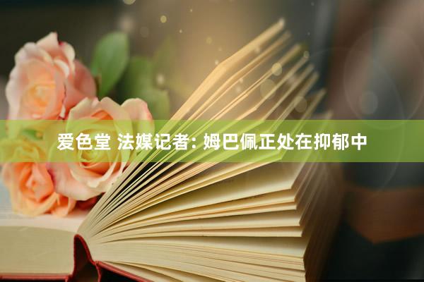 爱色堂 法媒记者: 姆巴佩正处在抑郁中