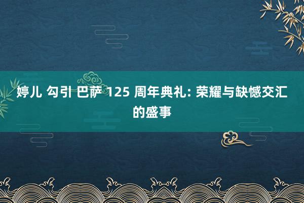 婷儿 勾引 巴萨 125 周年典礼: 荣耀与缺憾交汇的盛事