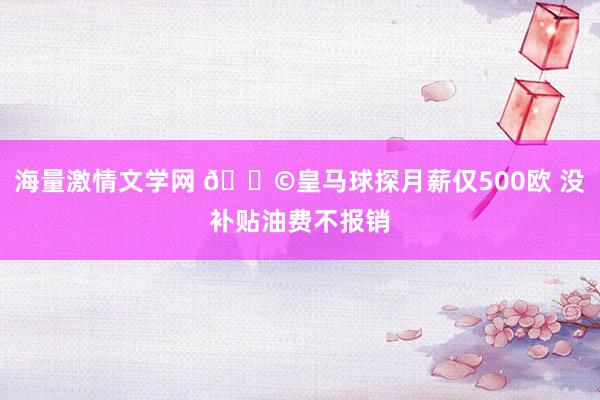 海量激情文学网 😩皇马球探月薪仅500欧 没补贴油费不报销