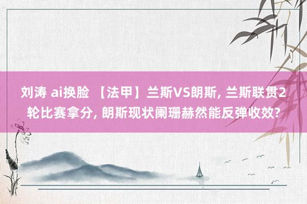 刘涛 ai换脸 【法甲】兰斯VS朗斯, 兰斯联贯2轮比赛拿分, 朗斯现状阑珊赫然能反弹收效?