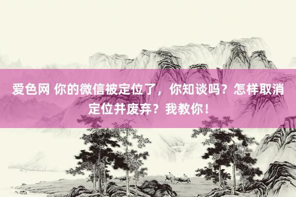 爱色网 你的微信被定位了，你知谈吗？怎样取消定位并废弃？我教你！