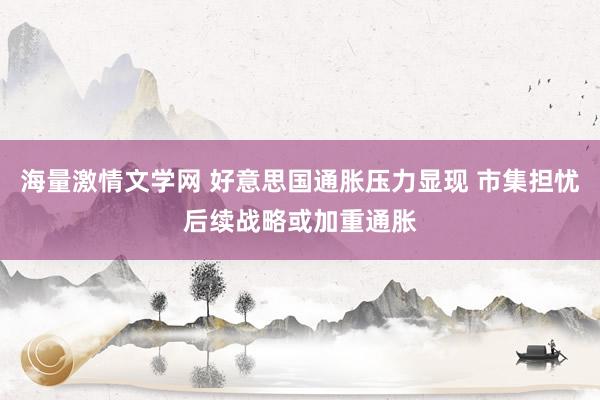 海量激情文学网 好意思国通胀压力显现 市集担忧后续战略或加重通胀