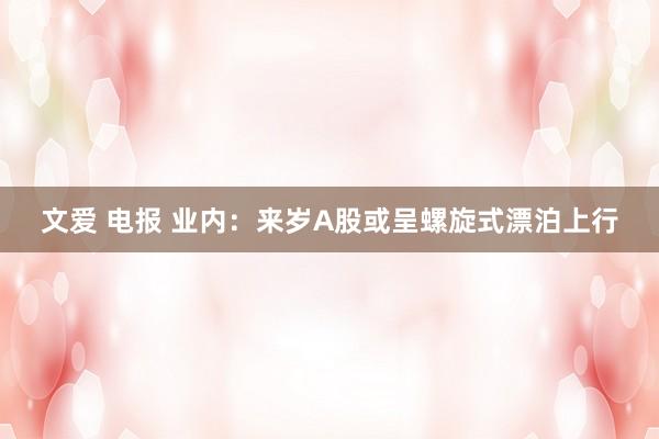 文爱 电报 业内：来岁A股或呈螺旋式漂泊上行