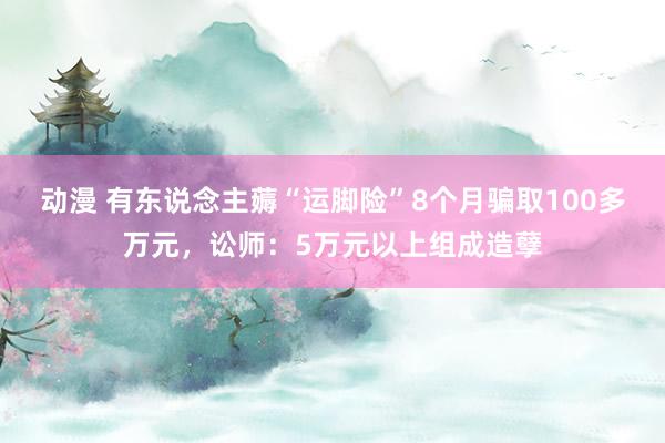 动漫 有东说念主薅“运脚险”8个月骗取100多万元，讼师：5万元以上组成造孽