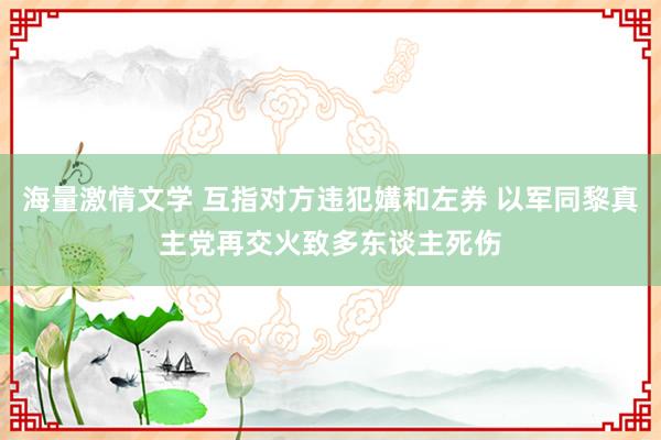 海量激情文学 互指对方违犯媾和左券 以军同黎真主党再交火致多东谈主死伤