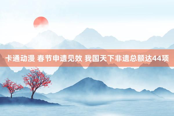 卡通动漫 春节申遗见效 我国天下非遗总额达44项