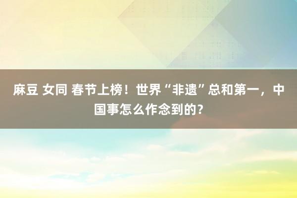 麻豆 女同 春节上榜！世界“非遗”总和第一，中国事怎么作念到的？